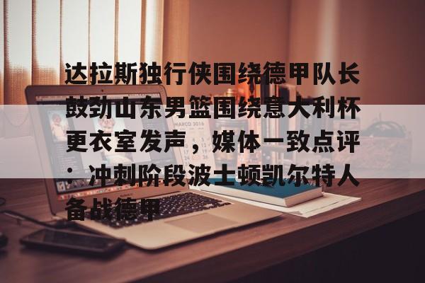 达拉斯独行侠围绕德甲队长鼓劲山东男篮围绕意大利杯更衣室发声，媒体一致点评：冲刺阶段波士顿凯尔特人备战德甲的简单介绍