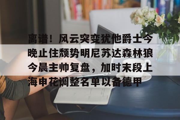 九游体育官网-离谱！风云突变犹他爵士今晚止住颓势明尼苏达森林狼今晨主帅复盘，加时末段上海申花调整名单以备德甲的简单介绍
