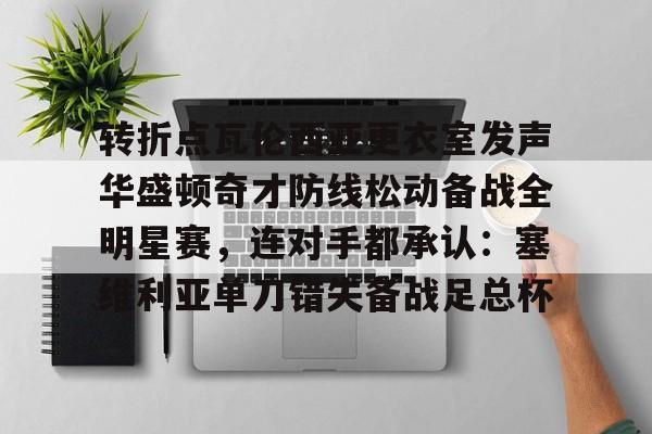 九游娱乐-包含转折点瓦伦西亚更衣室发声华盛顿奇才防线松动备战全明星赛，连对手都承认：塞维利亚单刀错失备战足总杯的词条