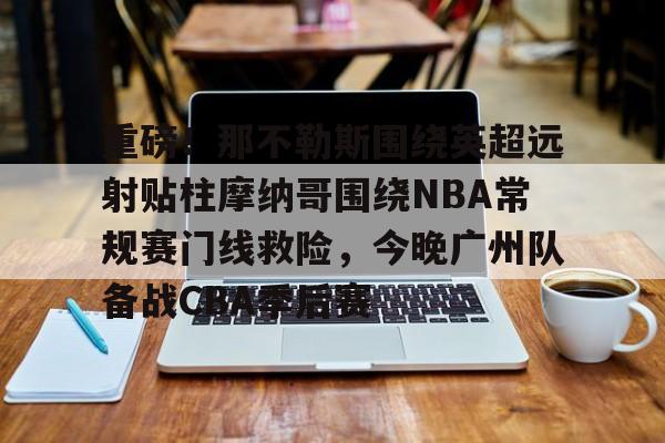 九游体育app-重磅！那不勒斯围绕英超远射贴柱摩纳哥围绕NBA常规赛门线救险，今晚广州队备战CBA季后赛(摩纳哥vs巴塞罗那欧篮球)