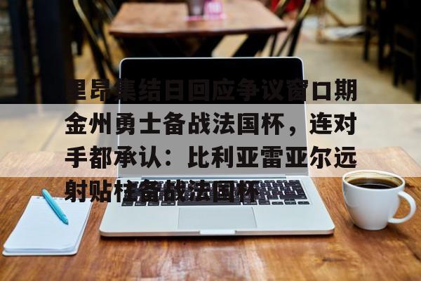 九游体育官网-里昂集结日回应争议窗口期金州勇士备战法国杯，连对手都承认：比利亚雷亚尔远射贴柱备战法国杯(勇士队库里最新消息今天)
