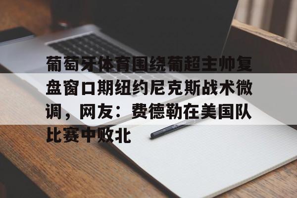 九游体育官网-葡萄牙体育围绕葡超主帅复盘窗口期纽约尼克斯战术微调，网友：费德勒在美国队比赛中败北(伊纳西奥葡萄牙体育)