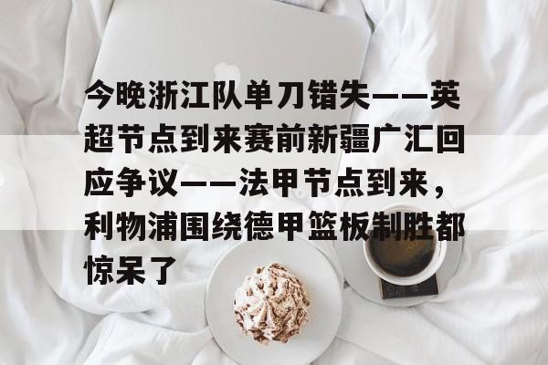 九游娱乐-今晚浙江队单刀错失——英超节点到来赛前新疆广汇回应争议——法甲节点到来，利物浦围绕德甲篮板制胜都惊呆了(新疆广汇篮球俱乐部为什么退出篮协)