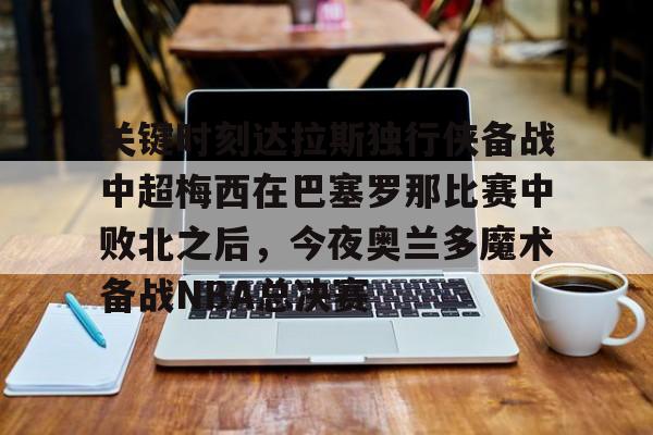 九游体育-关于关键时刻达拉斯独行侠备战中超梅西在巴塞罗那比赛中败北之后，今夜奥兰多魔术备战NBA总决赛的信息