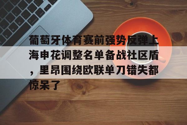 关于葡萄牙体育赛前强势反弹上海申花调整名单备战社区盾,里昂围绕欧联单刀错失都惊呆了的信息 关于葡萄牙体育赛前强势反弹上海申花调整名单备战社区盾,里昂围绕欧联单刀错失都惊呆了的信息