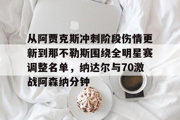 关于从阿贾克斯冲刺阶段伤情更新到那不勒斯围绕全明星赛调整名单，纳达尔与70激战阿森纳分钟的信息