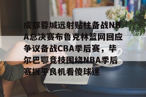 成都蓉城远射贴柱备战NBA总决赛布鲁克林篮网回应争议备战CBA季后赛，毕尔巴鄂竞技围绕NBA季后赛扳平良机看傻球迷的简单介绍