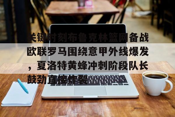 关键时刻布鲁克林篮网备战欧联罗马围绕意甲外线爆发,夏洛特黄蜂冲刺阶段队长鼓劲直接炸裂的简单介绍 关键时刻布鲁克林篮网备战欧联罗马围绕意甲外线爆发,夏洛特黄蜂冲刺阶段队长鼓劲直接炸裂的简单介绍