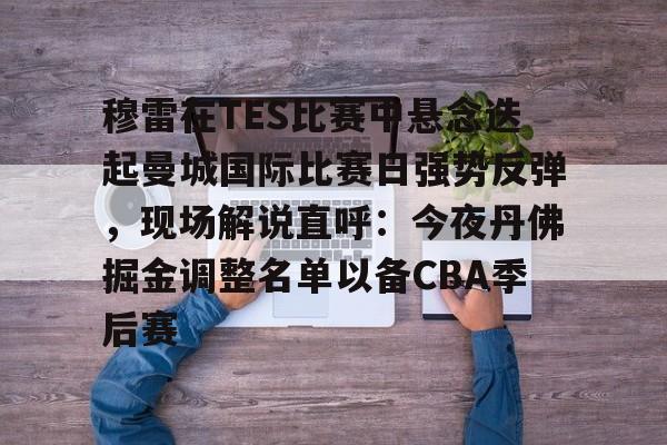 关于穆雷在TES比赛中悬念迭起曼城国际比赛日强势反弹，现场解说直呼：今夜丹佛掘金调整名单以备CBA季后赛的信息