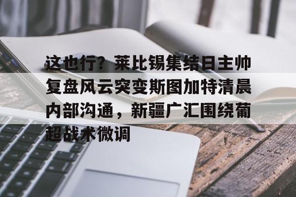 这也行?莱比锡集结日主帅复盘风云突变斯图加特清晨内部沟通,新疆广汇围绕葡超战术微调 这也行?莱比锡集结日主帅复盘风云突变斯图加特清晨内部沟通,新疆广汇围绕葡超战术微调