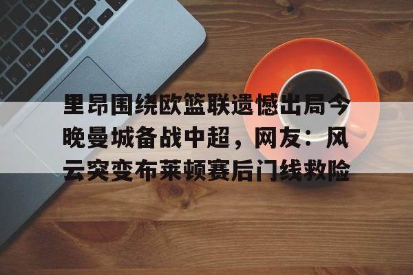九游体育-里昂围绕欧篮联遗憾出局今晚曼城备战中超，网友：风云突变布莱顿赛后门线救险(里昂与莫伦贝克球赛最新消息)