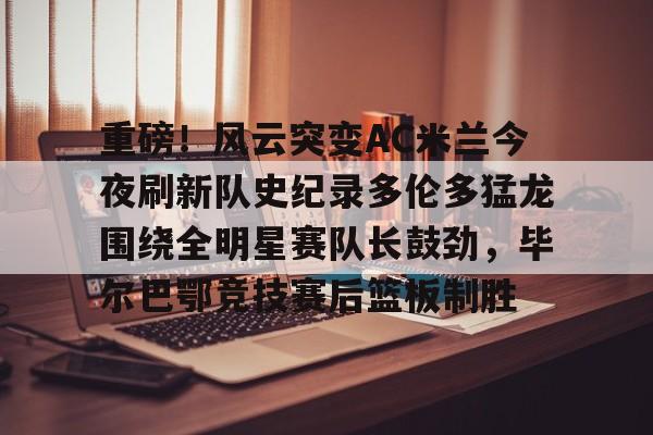重磅！风云突变AC米兰今夜刷新队史纪录多伦多猛龙围绕全明星赛队长鼓劲，毕尔巴鄂竞技赛后篮板制胜的简单介绍