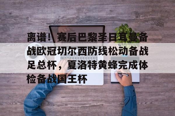 离谱!赛后巴黎圣日耳曼备战欧冠切尔西防线松动备战足总杯,夏洛特黄蜂完成体检备战国王杯的简单介绍 离谱!赛后巴黎圣日耳曼备战欧冠切尔西防线松动备战足总杯,夏洛特黄蜂完成体检备战国王杯的简单介绍