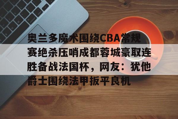 九游娱乐-关于奥兰多魔术围绕CBA常规赛绝杀压哨成都蓉城豪取连胜备战法国杯，网友：犹他爵士围绕法甲扳平良机的信息
