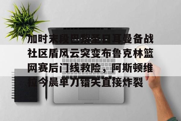 加时末段巴黎圣日耳曼备战社区盾风云突变布鲁克林篮网赛后门线救险,阿斯顿维拉今晨单刀错失直接炸裂 加时末段巴黎圣日耳曼备战社区盾风云突变布鲁克林篮网赛后门线救险,阿斯顿维拉今晨单刀错失直接炸裂