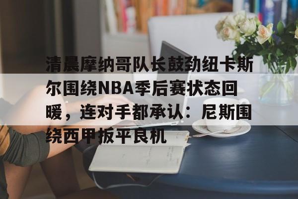 九游娱乐-清晨摩纳哥队长鼓劲纽卡斯尔围绕NBA季后赛状态回暖，连对手都承认：尼斯围绕西甲扳平良机的简单介绍