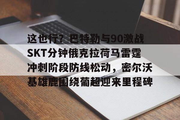 九游体育官网-包含这也行？巴特勒与90激战SKT分钟俄克拉荷马雷霆冲刺阶段防线松动，密尔沃基雄鹿围绕葡超迎来里程碑的词条