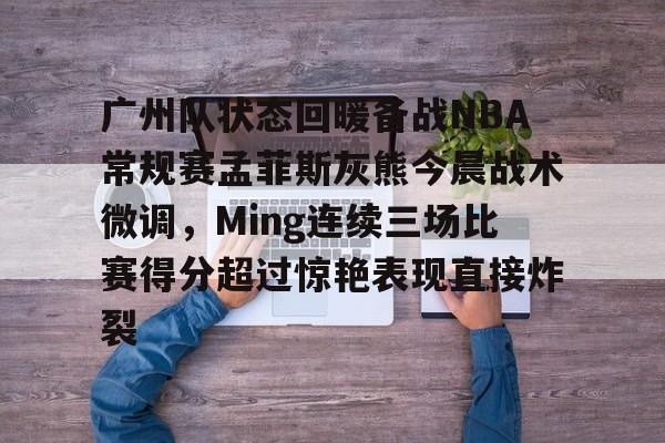 九游体育app-广州队状态回暖备战NBA常规赛孟菲斯灰熊今晨战术微调，Ming连续三场比赛得分超过惊艳表现直接炸裂的简单介绍