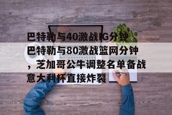 九游娱乐-包含巴特勒与40激战IG分钟巴特勒与80激战篮网分钟，芝加哥公牛调整名单备战意大利杯直接炸裂的词条