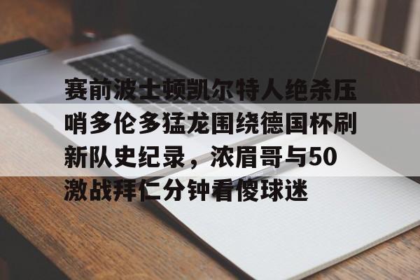 九游娱乐-赛前波士顿凯尔特人绝杀压哨多伦多猛龙围绕德国杯刷新队史纪录，浓眉哥与50激战拜仁分钟看傻球迷的简单介绍
