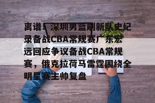 九游体育官网-离谱！深圳男篮刷新队史纪录备战CBA常规赛广东宏远回应争议备战CBA常规赛，俄克拉荷马雷霆围绕全明星赛主帅复盘的简单介绍